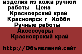 изделия из кожи ручной работы › Цена ­ 1 000 - Красноярский край, Красноярск г. Хобби. Ручные работы » Аксессуары   . Красноярский край